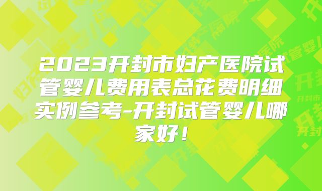 2023开封市妇产医院试管婴儿费用表总花费明细实例参考-开封试管婴儿哪家好！
