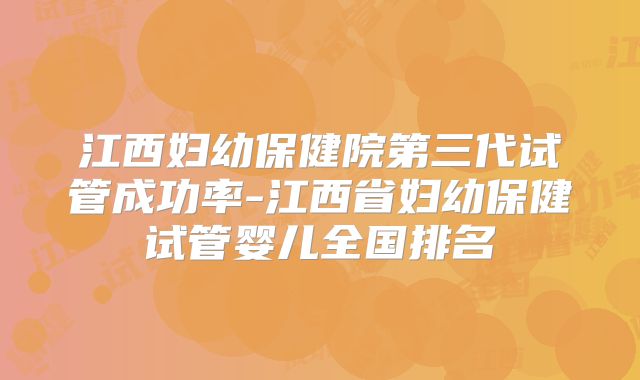 江西妇幼保健院第三代试管成功率-江西省妇幼保健试管婴儿全国排名