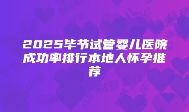 2025毕节试管婴儿医院成功率排行本地人怀孕推荐