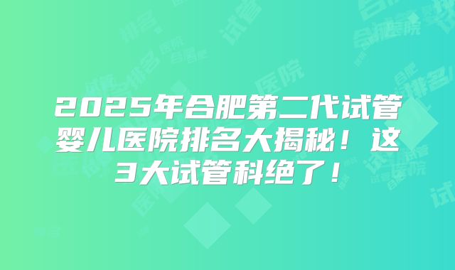 2025年合肥第二代试管婴儿医院排名大揭秘！这3大试管科绝了！