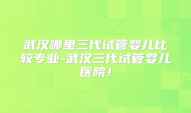 武汉哪里三代试管婴儿比较专业-武汉三代试管婴儿医院！