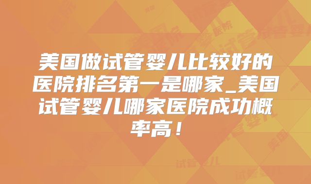美国做试管婴儿比较好的医院排名第一是哪家_美国试管婴儿哪家医院成功概率高！