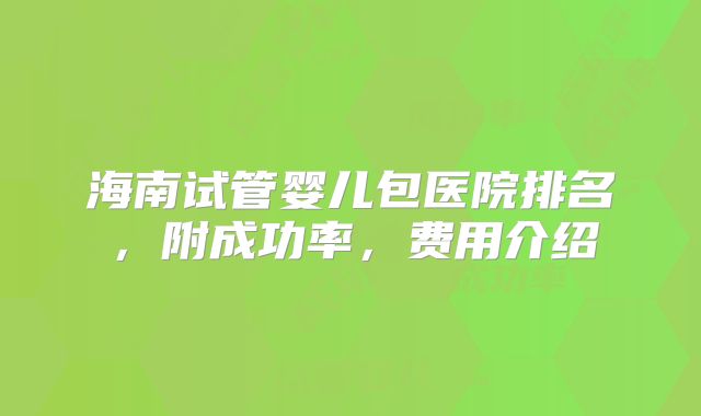 海南试管婴儿包医院排名，附成功率，费用介绍