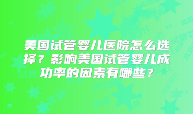 美国试管婴儿医院怎么选择？影响美国试管婴儿成功率的因素有哪些？