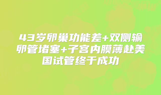 43岁卵巢功能差+双侧输卵管堵塞+子宫内膜薄赴美国试管终于成功