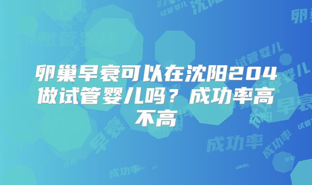 卵巢早衰可以在沈阳204做试管婴儿吗？成功率高不高