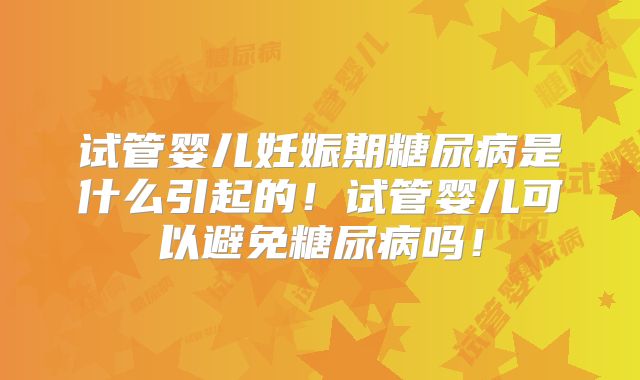 试管婴儿妊娠期糖尿病是什么引起的！试管婴儿可以避免糖尿病吗！