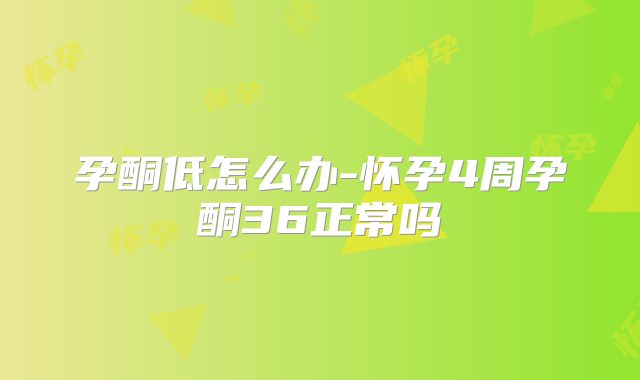 孕酮低怎么办-怀孕4周孕酮36正常吗
