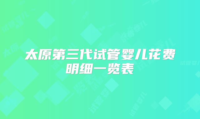 太原第三代试管婴儿花费明细一览表