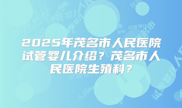2025年茂名市人民医院试管婴儿介绍？茂名市人民医院生殖科？