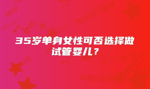 35岁单身女性可否选择做试管婴儿？