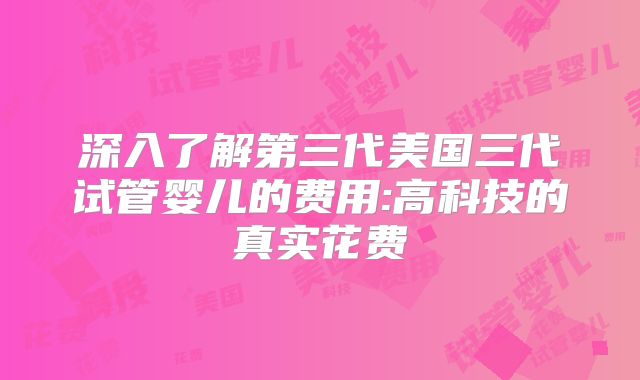 深入了解第三代美国三代试管婴儿的费用:高科技的真实花费