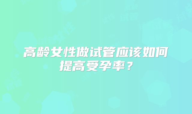 高龄女性做试管应该如何提高受孕率？