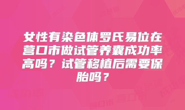 女性有染色体罗氏易位在营口市做试管养囊成功率高吗？试管移植后需要保胎吗？