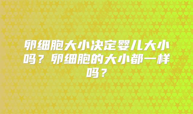 卵细胞大小决定婴儿大小吗？卵细胞的大小都一样吗？