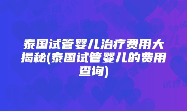 泰国试管婴儿治疗费用大揭秘(泰国试管婴儿的费用查询)