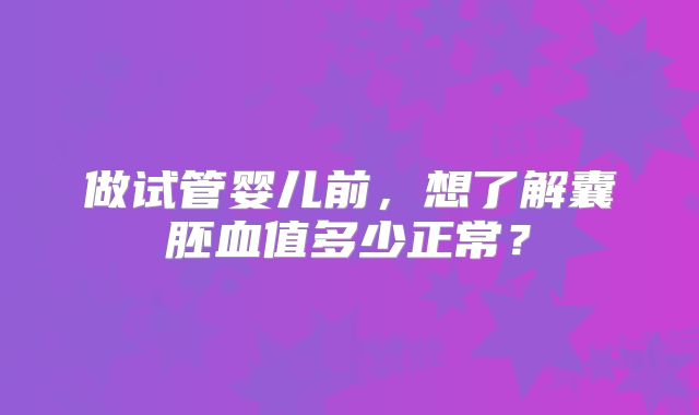 做试管婴儿前，想了解囊胚血值多少正常？