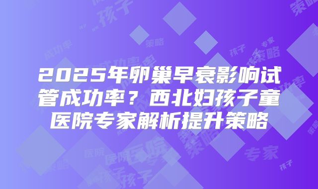 2025年卵巢早衰影响试管成功率？西北妇孩子童医院专家解析提升策略