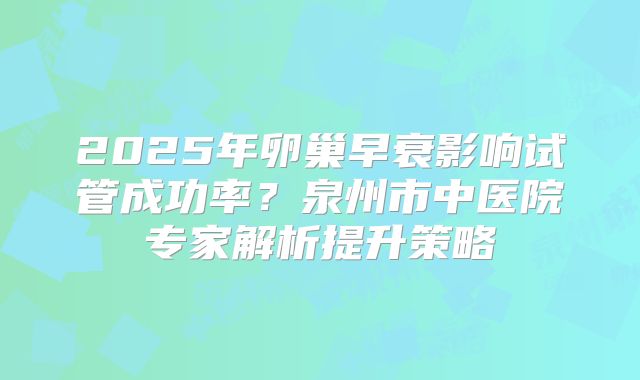 2025年卵巢早衰影响试管成功率？泉州市中医院专家解析提升策略