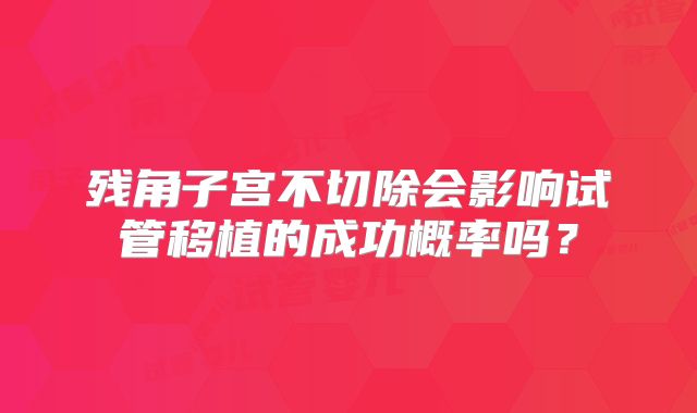 残角子宫不切除会影响试管移植的成功概率吗?