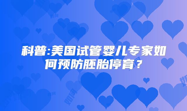 科普:美国试管婴儿专家如何预防胚胎停育?