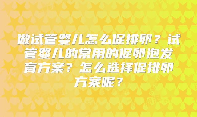 做试管婴儿怎么促排卵？试管婴儿的常用的促卵泡发育方案？怎么选择促排卵方案呢？