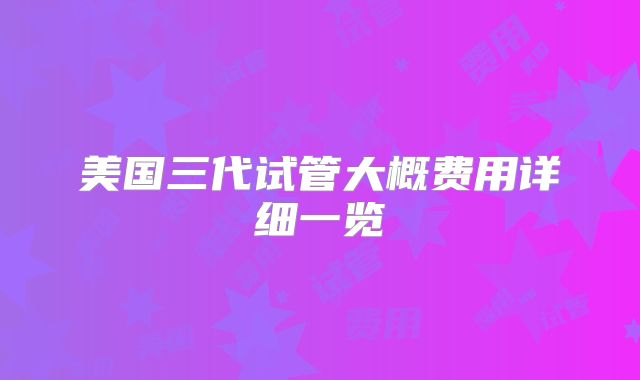 美国三代试管大概费用详细一览