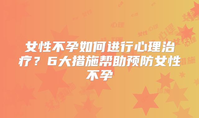 女性不孕如何进行心理治疗？6大措施帮助预防女性不孕