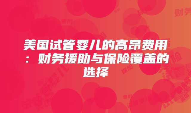 美国试管婴儿的高昂费用：财务援助与保险覆盖的选择