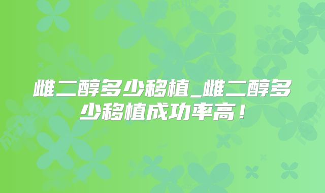 雌二醇多少移植_雌二醇多少移植成功率高!