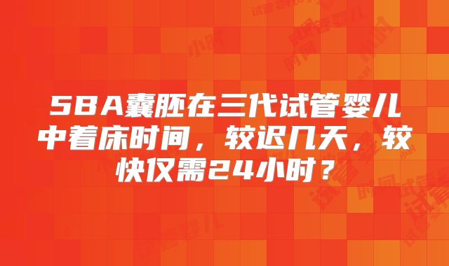 5BA囊胚在三代试管婴儿中着床时间，较迟几天，较快仅需24小时？