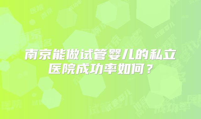 南京能做试管婴儿的私立医院成功率如何？