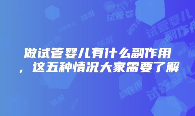 做试管婴儿有什么副作用,这五种情况大家需要了解