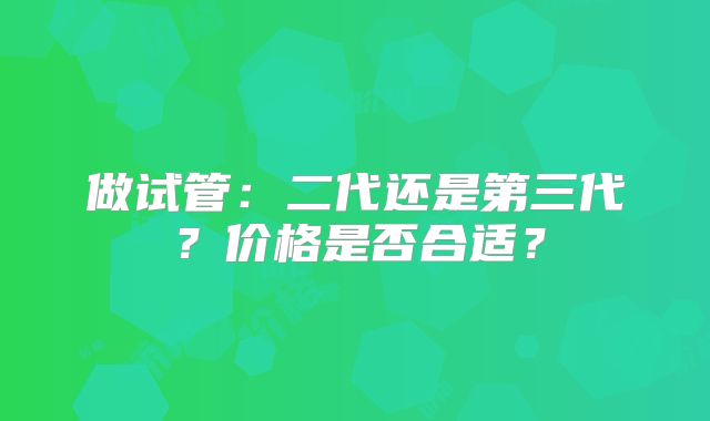 做试管：二代还是第三代？价格是否合适？
