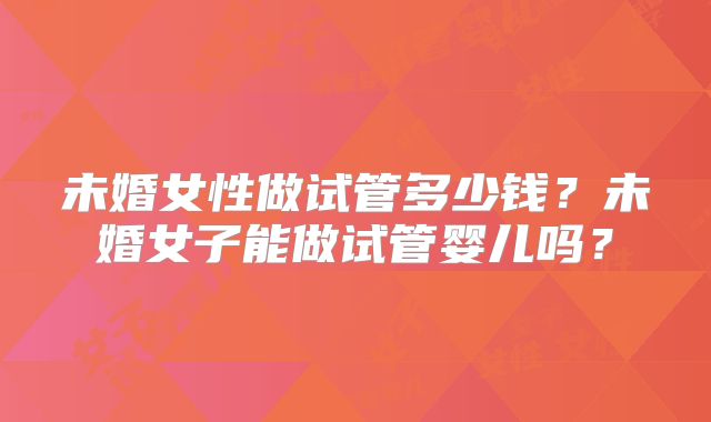未婚女性做试管多少钱？未婚女子能做试管婴儿吗？