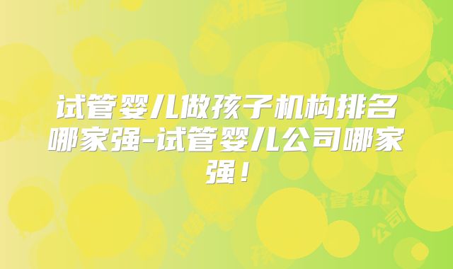 试管婴儿做孩子机构排名哪家强-试管婴儿公司哪家强！