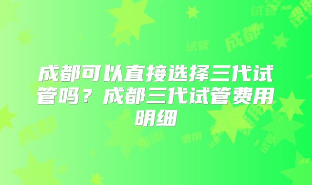 成都可以直接选择三代试管吗？成都三代试管费用明细
