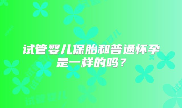 试管婴儿保胎和普通怀孕是一样的吗?