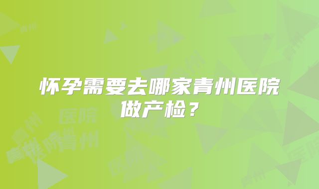怀孕需要去哪家青州医院做产检？