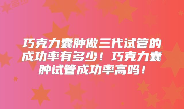 巧克力囊肿做三代试管的成功率有多少!巧克力囊肿试管成功率高吗!