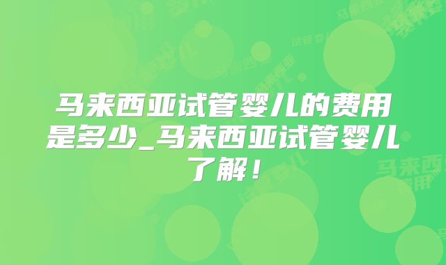 马来西亚试管婴儿的费用是多少_马来西亚试管婴儿了解！