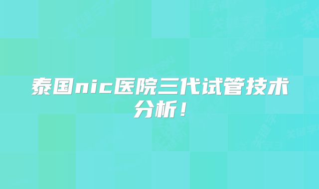 泰国nic医院三代试管技术分析!