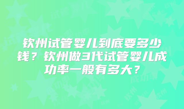 钦州试管婴儿到底要多少钱？钦州做3代试管婴儿成功率一般有多大？