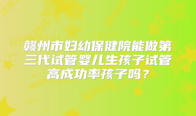 赣州市妇幼保健院能做第三代试管婴儿生孩子试管高成功率孩子吗？