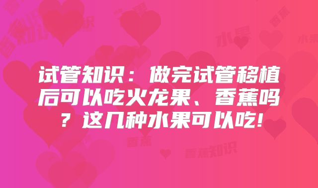 试管知识：做完试管移植后可以吃火龙果、香蕉吗？这几种水果可以吃!