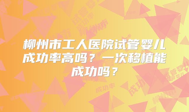 柳州市工人医院试管婴儿成功率高吗？一次移植能成功吗？