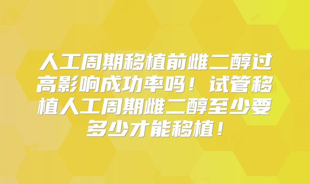 人工周期移植前雌二醇过高影响成功率吗!试管移植人工周期雌二醇至少要多少才能移植!