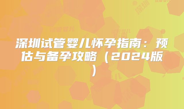 深圳试管婴儿怀孕指南：预估与备孕攻略（2024版）