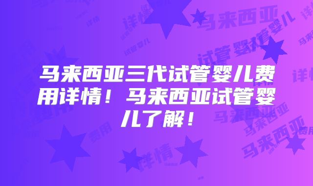 马来西亚三代试管婴儿费用详情！马来西亚试管婴儿了解！