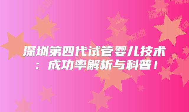 深圳第四代试管婴儿技术:成功率解析与科普!